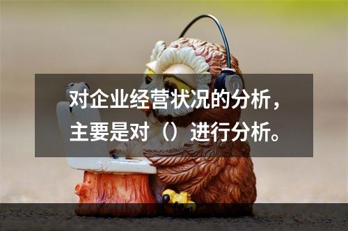 对企业经营状况的分析，主要是对（）进行分析。