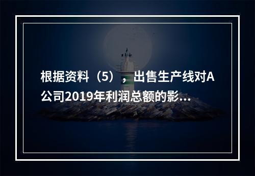 根据资料（5），出售生产线对A公司2019年利润总额的影响金