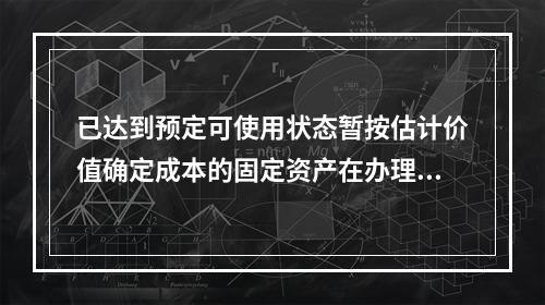 已达到预定可使用状态暂按估计价值确定成本的固定资产在办理竣工