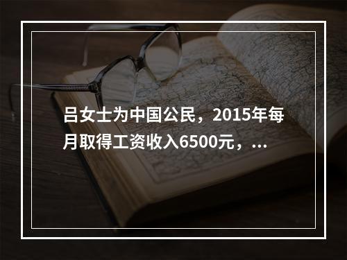 吕女士为中国公民，2015年每月取得工资收入6500元，在