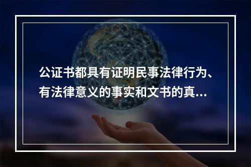 公证书都具有证明民事法律行为、有法律意义的事实和文书的真实性