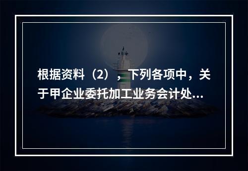 根据资料（2），下列各项中，关于甲企业委托加工业务会计处理表