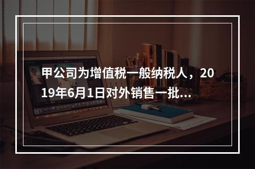 甲公司为增值税一般纳税人，2019年6月1日对外销售一批商品