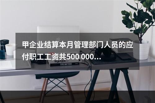 甲企业结算本月管理部门人员的应付职工工资共500 000元，