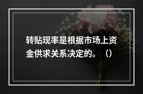 转贴现率是根据市场上资金供求关系决定的。（）