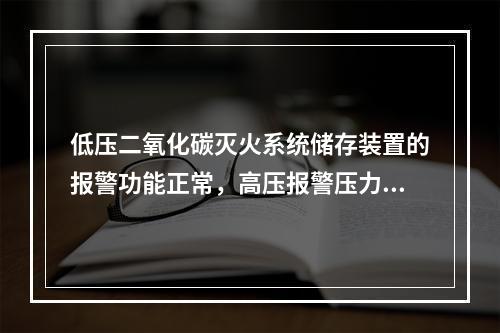 低压二氧化碳灭火系统储存装置的报警功能正常，高压报警压力设定