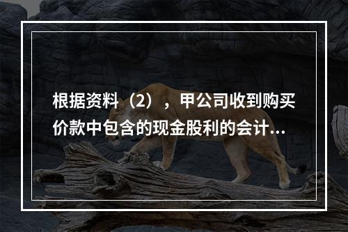 根据资料（2），甲公司收到购买价款中包含的现金股利的会计分录