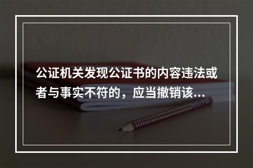 公证机关发现公证书的内容违法或者与事实不符的，应当撤销该公证