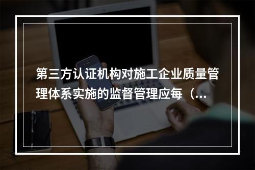 第三方认证机构对施工企业质量管理体系实施的监督管理应每（　）