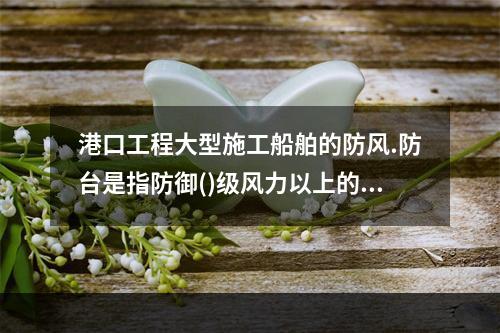 港口工程大型施工船舶的防风.防台是指防御()级风力以上的季风