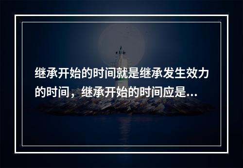 继承开始的时间就是继承发生效力的时间，继承开始的时间应是（