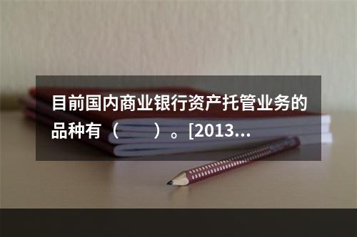 目前国内商业银行资产托管业务的品种有（　　）。[2013年6