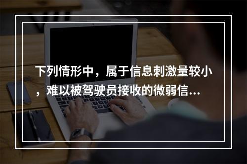 下列情形中，属于信息刺激量较小，难以被驾驶员接收的微弱信息的