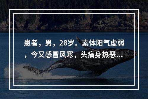 患者，男，28岁。素体阳气虚弱，今又感冒风寒，头痛身热恶寒，