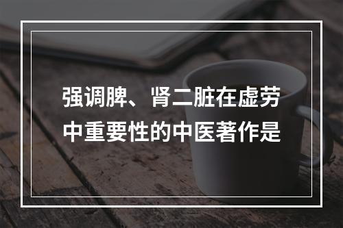 强调脾、肾二脏在虚劳中重要性的中医著作是