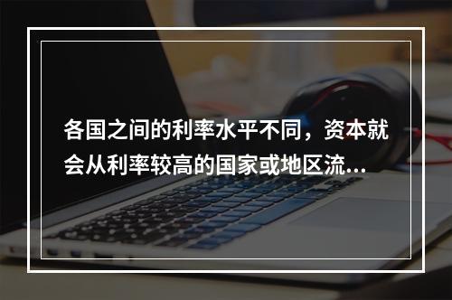 各国之间的利率水平不同，资本就会从利率较高的国家或地区流向利