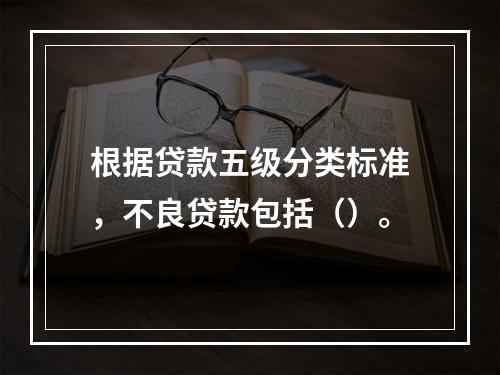 根据贷款五级分类标准，不良贷款包括（）。