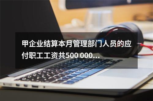 甲企业结算本月管理部门人员的应付职工工资共500 000元，