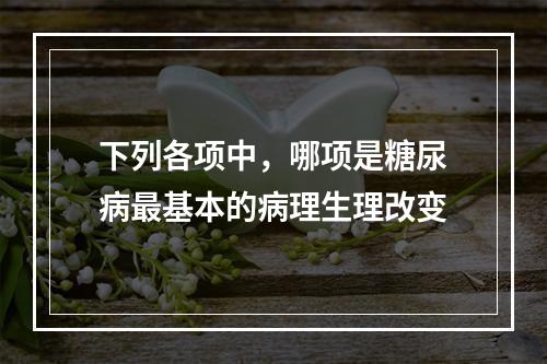 下列各项中，哪项是糖尿病最基本的病理生理改变