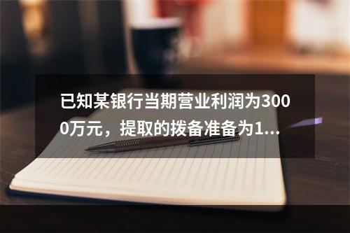 已知某银行当期营业利润为3000万元，提取的拨备准备为120