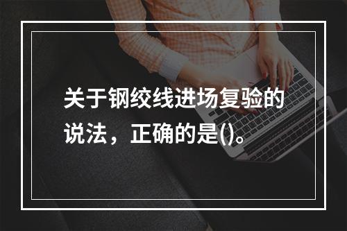 关于钢绞线进场复验的说法，正确的是()。