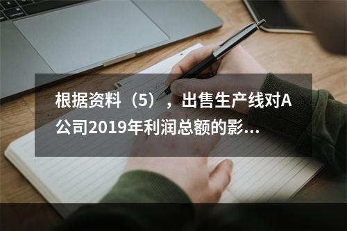 根据资料（5），出售生产线对A公司2019年利润总额的影响金