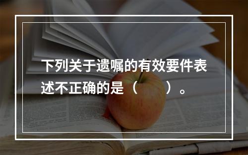 下列关于遗嘱的有效要件表述不正确的是（　　）。