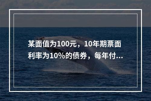 某面值为100元，10年期票面利率为10％的债券，每年付息