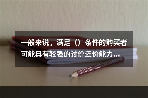 一般来说，满足（）条件的购买者可能具有较强的讨价还价能力。