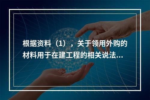 根据资料（1），关于领用外购的材料用于在建工程的相关说法中，