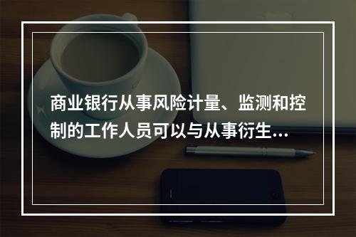 商业银行从事风险计量、监测和控制的工作人员可以与从事衍生产品