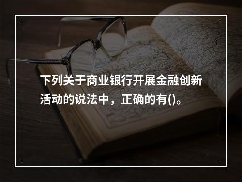 下列关于商业银行开展金融创新活动的说法中，正确的有()。