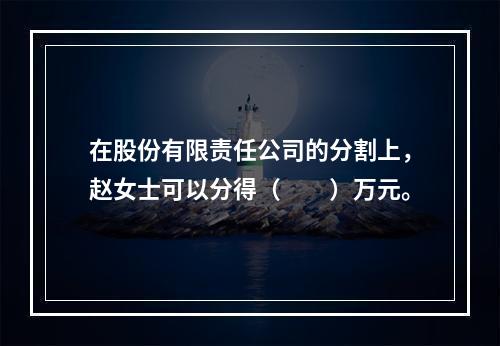 在股份有限责任公司的分割上，赵女士可以分得（　　）万元。