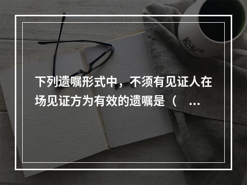 下列遗嘱形式中，不须有见证人在场见证方为有效的遗嘱是（　　