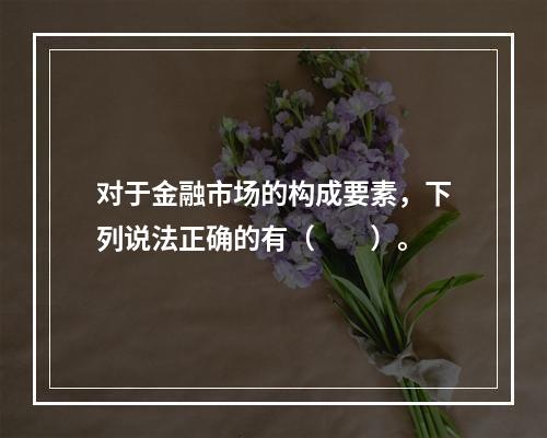 对于金融市场的构成要素，下列说法正确的有（　　）。