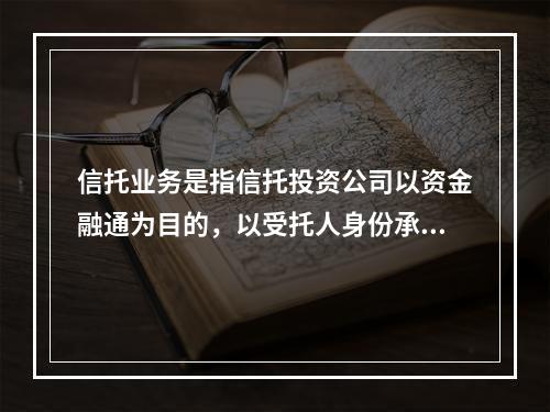 信托业务是指信托投资公司以资金融通为目的，以受托人身份承诺信