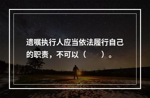 遗嘱执行人应当依法履行自己的职责，不可以（　　）。