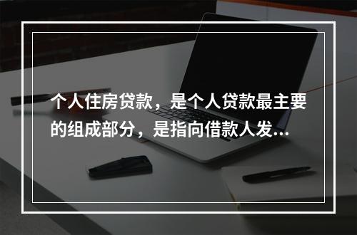 个人住房贷款，是个人贷款最主要的组成部分，是指向借款人发放的