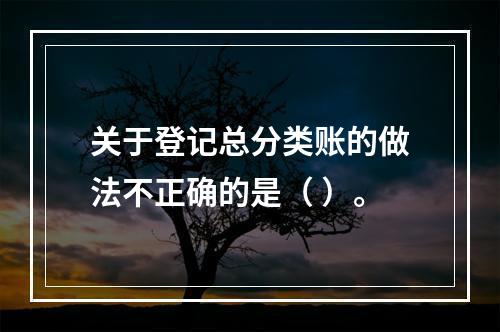 关于登记总分类账的做法不正确的是（ ）。