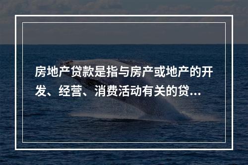 房地产贷款是指与房产或地产的开发、经营、消费活动有关的贷款。