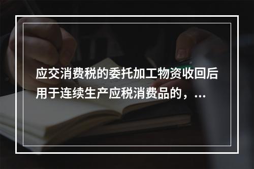 应交消费税的委托加工物资收回后用于连续生产应税消费品的，按规