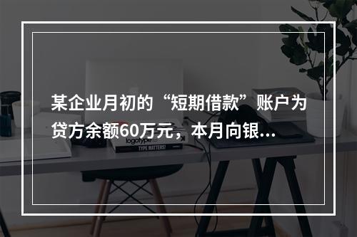 某企业月初的“短期借款”账户为贷方余额60万元，本月向银行借