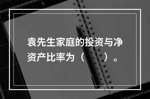 袁先生家庭的投资与净资产比率为（　　）。