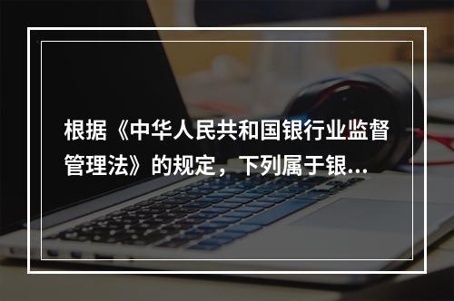 根据《中华人民共和国银行业监督管理法》的规定，下列属于银行业