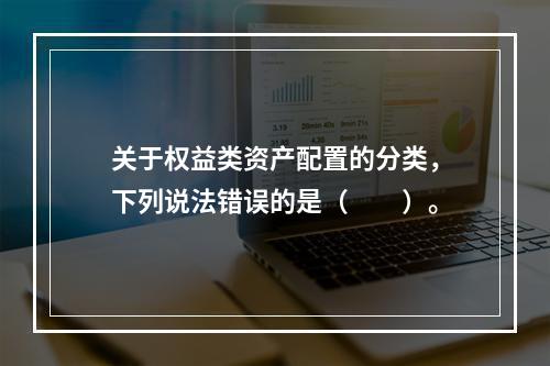 关于权益类资产配置的分类，下列说法错误的是（　　）。