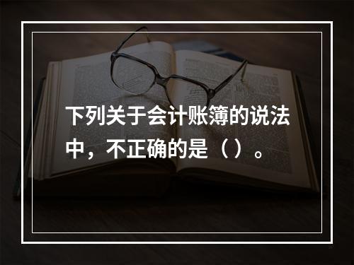 下列关于会计账簿的说法中，不正确的是（ ）。