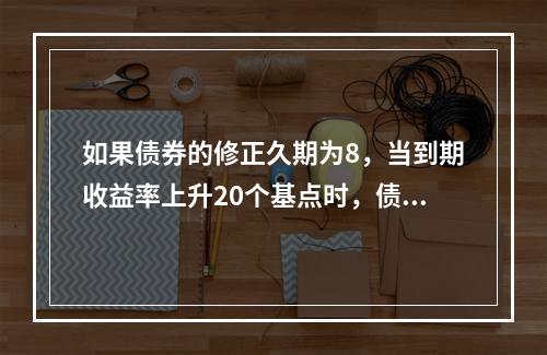 如果债券的修正久期为8，当到期收益率上升20个基点时，债券