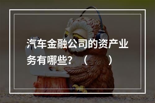 汽车金融公司的资产业务有哪些？（　　）