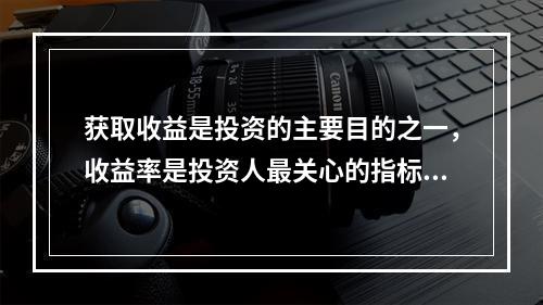 获取收益是投资的主要目的之一，收益率是投资人最关心的指标。所