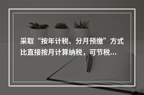 采取“按年计税、分月预缴”方式比直接按月计算纳税，可节税（　